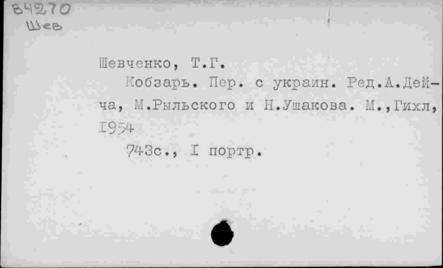 ﻿ЪЧЗЛО
\ГА«е>
Шевченко, Т.Г.
Кобзарь. Пер. с украин. Ред.А.Дейча, ГЛ.Рыльского и Н.Ушакова. М.,Гихл, 1954
743с., I портр.